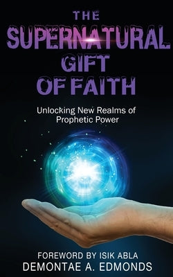 The Supernatural Gift of Faith: Unlocking a New Realm of Prophetic Power by Edmonds, Demontae A.