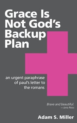 Grace Is Not God's Backup Plan: An Urgent Paraphrase of Paul's Letter to the Romans by Miller, Adam S.