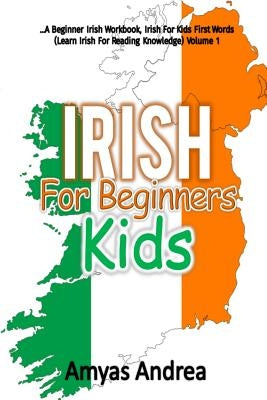 IRISH for Beginners Kids: A Beginner Irish Workbook, Irish For Kids First Words (Learn Irish For Reading Knowledge) Volume 1! by Andrea, Amyas