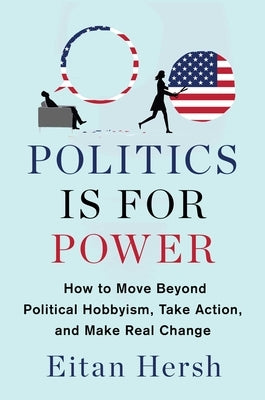 Politics Is for Power: How to Move Beyond Political Hobbyism, Take Action, and Make Real Change by Hersh, Eitan