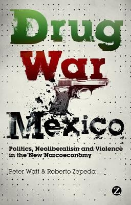 Drug War Mexico: Politics, Neoliberalism and Violence in the New Narcoeconomy by Watt, Peter