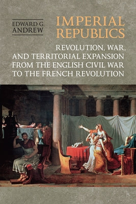 Imperial Republics: Revolution, War and Territorial Expansion from the English Civil War to the French Revolution by Andrew, Edward