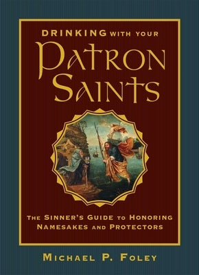 Drinking with Your Patron Saints: The Sinner's Guide to Honoring Namesakes and Protectors by Foley, Michael P.