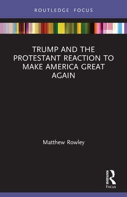 Trump and the Protestant Reaction to Make America Great Again by Rowley, Matthew