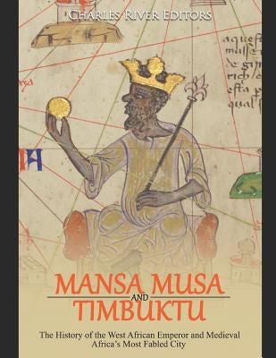 Mansa Musa and Timbuktu: The History of the West African Emperor and Medieval Africa's Most Fabled City by Charles River Editors
