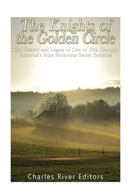 The Knights of the Golden Circle: The History and Legacy of One of 19th Century America's Most Notorious Secret Societies by Charles River Editors