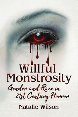 Willful Monstrosity: Gender and Race in 21st Century Horror by Wilson, Natalie