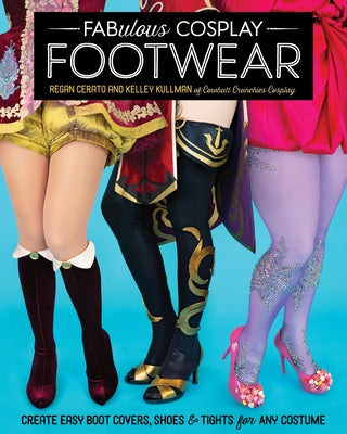 Fabulous Cosplay Footwear: Create Easy Boot Covers, Shoes & Tights for Any Costume by Cerato, Regan
