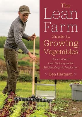 The Lean Farm Guide to Growing Vegetables: More In-Depth Lean Techniques for Efficient Organic Production by Hartman, Ben