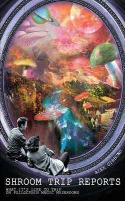 Shroom Trip Reports - What it's like to trip on Psilocybin Magic Mushrooms by Alex Gibbons