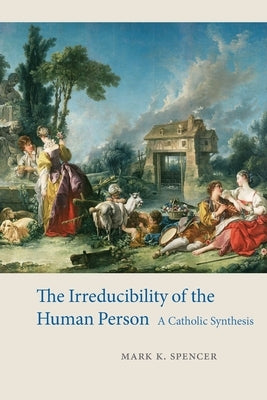 The Irreducibility of the Human Person: A Catholic Synthesis by Spencer, Mark K.