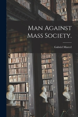 Man Against Mass Society. by Marcel, Gabriel 1889-1973
