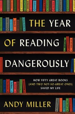 The Year of Reading Dangerously: How Fifty Great Books (and Two Not-So-Great Ones) Saved My Life by Miller, Andy