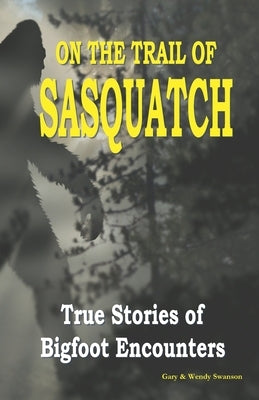 On the Trail of Sasquatch: True Stories of Bigfoot Encounters by Swanson, Wendy