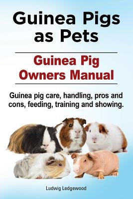 Guinea Pigs as Pets. Guinea Pig Owners Manual. Guinea pig care, handling, pros and cons, feeding, training and showing. by Ledgewood, Ludwig