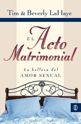 El Acto Matrimonial: La Belleza del Amor Sexual = Act of Marriage by LaHaye, Tim