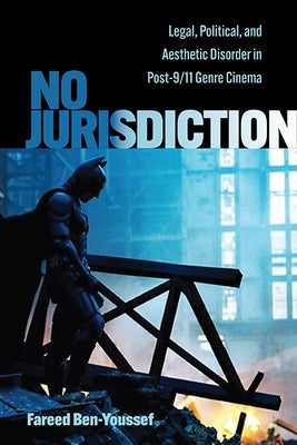 No Jurisdiction: Legal, Political, and Aesthetic Disorder in Post-9/11 Genre Cinema by Ben-Youssef, Fareed