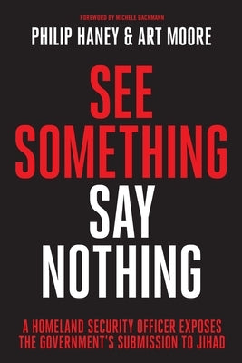 See Something, Say Nothing: A Homeland Security Officer Exposes the Government's Submission to Jihad by Haney, Philip