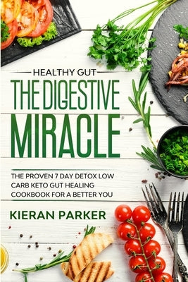 Healthy Gut: THE DIGESTIVE MIRACLE - The Proven 7 Day Detox Low Carb Keto Gut Healing Cookbook For A Better You by Parker, Kieran