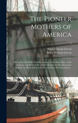 The Pioneer Mothers of America; a Record of the More Notable Women of the Early Days of the Country, and Particularly of the Colonial and Revolutionar by Green, Harry Clinton