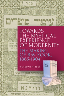 Towards the Mystical Experience of Modernity: The Making of Rav Kook, 1865-1904 by Mirsky, Yehudah