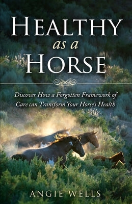 Healthy as a Horse: Discover How a Forgotten Framework of Care can Transform Your Horse's Health by Wells, Angie