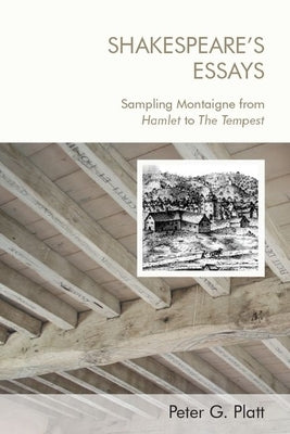 Shakespeare's Essays: Sampling Montaigne from Hamlet to the Tempest by Platt, Peter G.