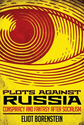 Plots Against Russia: Conspiracy and Fantasy After Socialism by Borenstein, Eliot