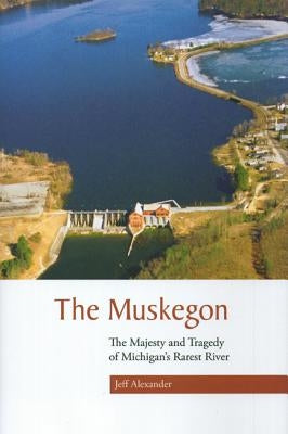 The Muskegon: The Majesty and Tragedy of Michigan's Rarest River by Alexander, Jeff