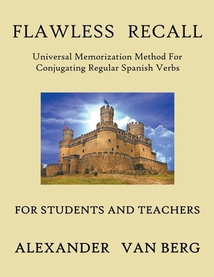 Flawless Recall: Universal Memorization Method For Conjugating Regular Spanish Verbs, For Students And Teachers by Berg, Alexander Van