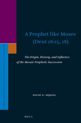 A Prophet Like Moses (Deut 18:15, 18): The Origin, History, and Influence of the Mosaic Prophetic Succession by Dejong, David