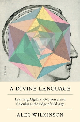 A Divine Language: Learning Algebra, Geometry, and Calculus at the Edge of Old Age by Wilkinson, Alec