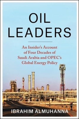 Oil Leaders: An Insider's Account of Four Decades of Saudi Arabia and Opec's Global Energy Policy by Almuhanna, Ibrahim