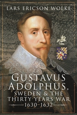 Gustavus Adolphus, Sweden and the Thirty Years War, 1630-1632 by Ericson Wolke, Lars