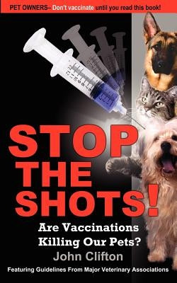 Stop the Shots!: Are Vaccinations Killing Our Pets? by Clifton, John