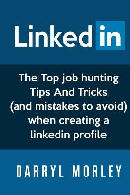 LinkedIn: The Top Job Hunting Tips And Tricks (and mistakes to avoid) When Creating A Linkedin Profile by Morley, Darryl