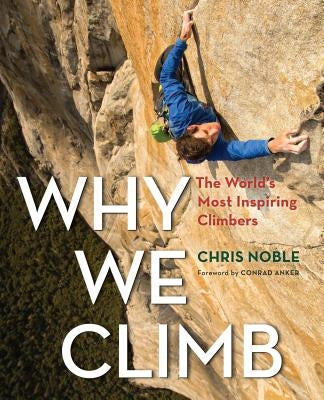 Why We Climb: The World's Most Inspiring Climbers by Noble, Chris