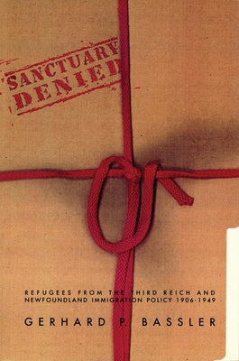 Sanctuary Denied: Refugees from the Third Reich and Newfoundland Immigration Policy 1906-1949 by Bassler, Gerhard P.