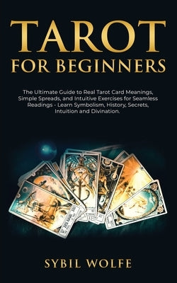 Tarot for Beginners: The Ultimate Guide to Real Tarot Card Meanings, Simple Spreads, and Intuitive Exercises for Seamless Readings - Learn by Wolfe, Sybil