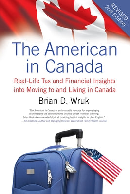 The American in Canada, Revised: Real-Life Tax and Financial Insights Into Moving to and Living in Canada -- Updated and Revised Second Edition by Wruk, Brian D.