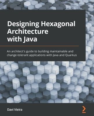 Designing Hexagonal Architecture with Java: An architect's guide to building maintainable and change-tolerant applications with Java and Quarkus by Vieira, Davi