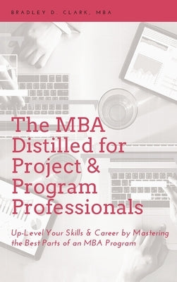 MBA Distilled for Project & Program Professionals: Up-Level Your Skills & Career by Mastering the Best Parts of an MBA Program by Clark, Bradley D.