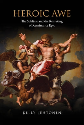 Heroic Awe: The Sublime and the Remaking of Renaissance Epic by Lehtonen, Kelly