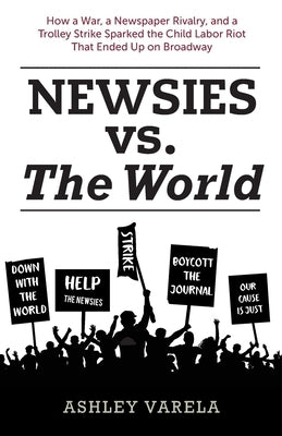 Newsies vs. the World: How a War, a Newspaper Rivalry, and a Trolley Strike Sparked the Child Labor Riot That Ended Up on Broadway by McLain, Bob