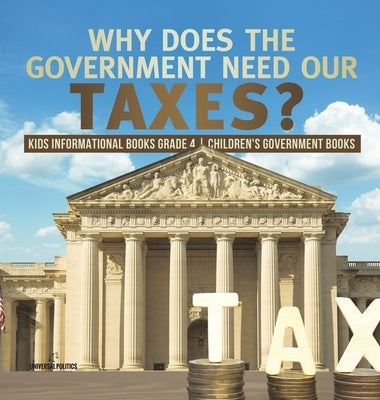 Why Does the Government Need Our Taxes? Kids Informational Books Grade 4 Children's Government Books by Universal Politics