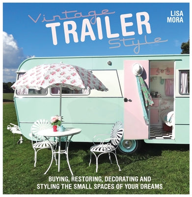 Vintage Trailer Style: Buying, Restoring, Decorating & Styling the Small Place of Your Dreams by Mora, Lisa
