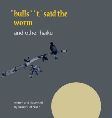 bulls**t, said the worm and other haiku by Mendez, Ruben D.