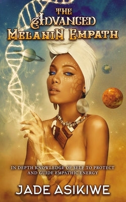 The Advanced Melanin Empath: In Depth Knowledge of Self to Protect and Guide Empathic Energy by Asikiwe, Jade