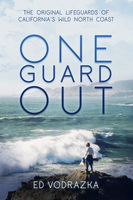 One Guard Out: The Original Lifeguards of California's Wild North Coast by Vodrazka, Ed