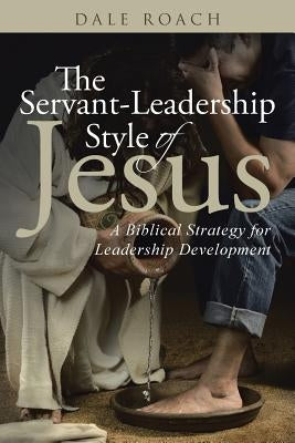 The Servant-Leadership Style of Jesus: A Biblical Strategy for Leadership Development by Roach, Dale